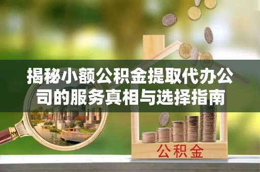 猇亭揭秘小额公积金提取代办公司的服务真相与选择指南