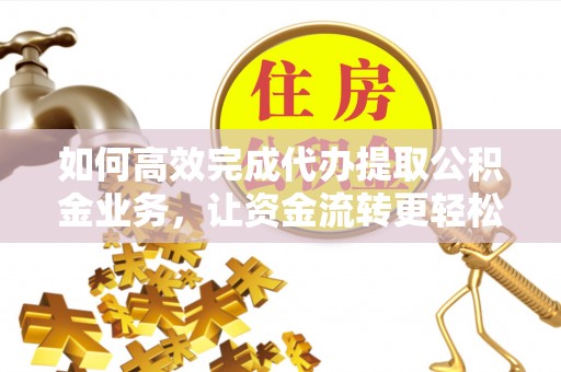 猇亭如何高效完成代办提取公积金业务，让资金流转更轻松