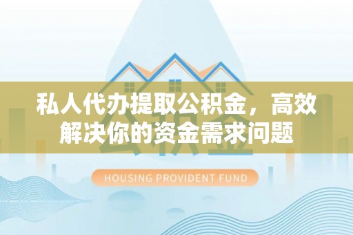 猇亭私人代办提取公积金，高效解决你的资金需求问题