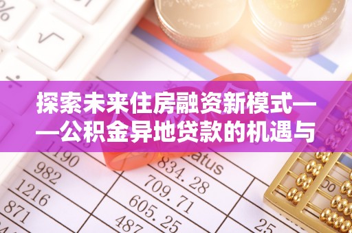 猇亭探索未来住房融资新模式——公积金异地贷款的机遇与挑战