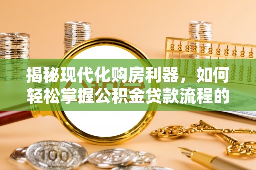 猇亭揭秘现代化购房利器，如何轻松掌握公积金贷款流程的每一个细节