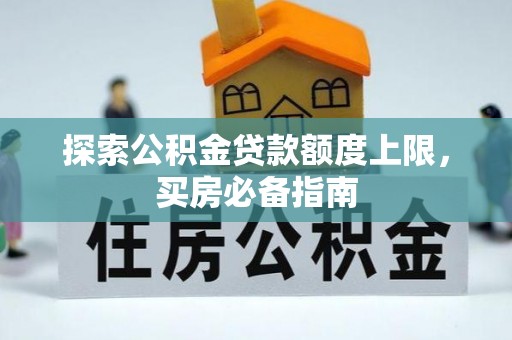 猇亭探索公积金贷款额度上限，买房必备指南