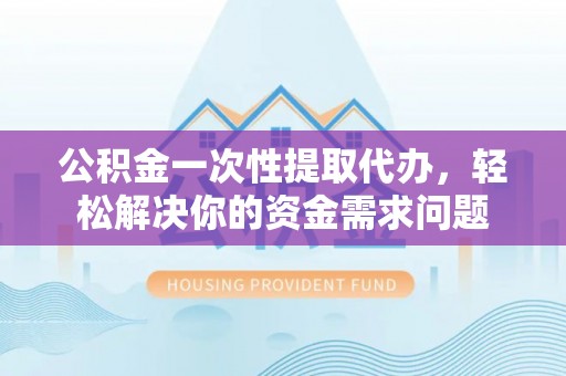 猇亭公积金一次性提取代办，轻松解决你的资金需求问题