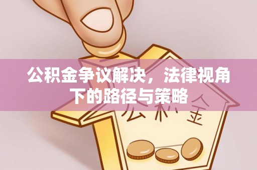 猇亭公积金争议解决，法律视角下的路径与策略