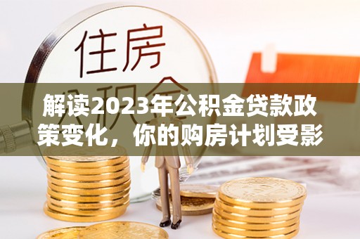 猇亭解读2023年公积金贷款政策变化，你的购房计划受影响了吗？