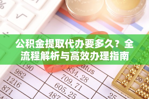 猇亭公积金提取代办要多久？全流程解析与高效办理指南