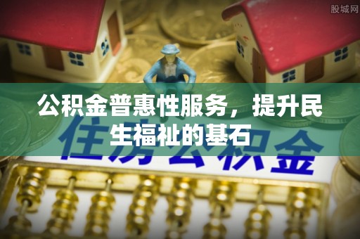 猇亭公积金普惠性服务，提升民生福祉的基石