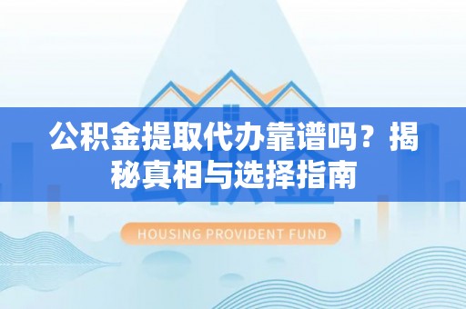 猇亭公积金提取代办靠谱吗？揭秘真相与选择指南
