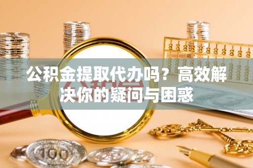 猇亭公积金提取代办吗？高效解决你的疑问与困惑