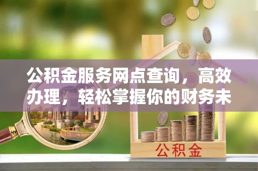 猇亭公积金服务网点查询，高效办理，轻松掌握你的财务未来