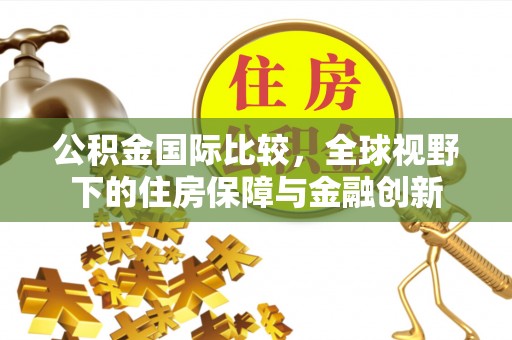 猇亭公积金国际比较，全球视野下的住房保障与金融创新
