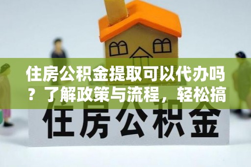 猇亭住房公积金提取可以代办吗？了解政策与流程，轻松搞定公积金提取
