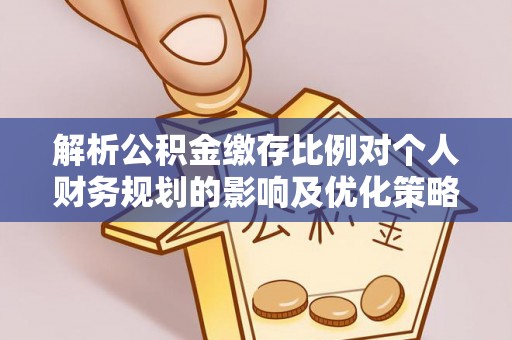 猇亭解析公积金缴存比例对个人财务规划的影响及优化策略