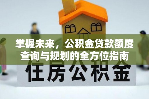 猇亭掌握未来，公积金贷款额度查询与规划的全方位指南