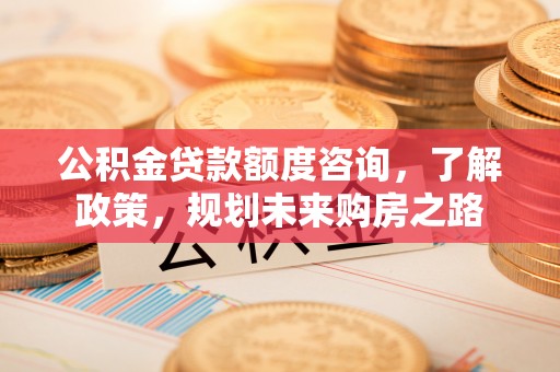 猇亭公积金贷款额度咨询，了解政策，规划未来购房之路