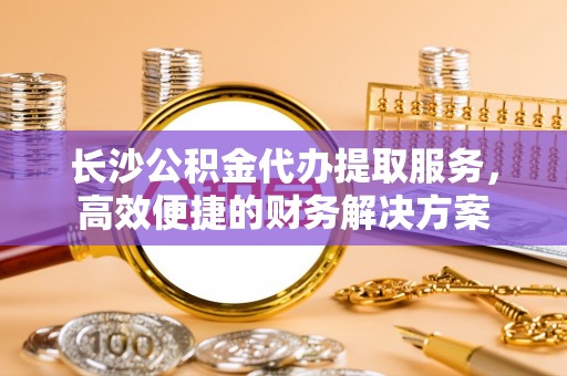 猇亭长沙公积金代办提取服务，高效便捷的财务解决方案