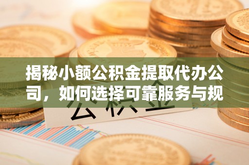 猇亭揭秘小额公积金提取代办公司，如何选择可靠服务与规避风险