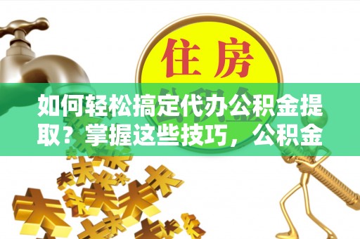 猇亭如何轻松搞定代办公积金提取？掌握这些技巧，公积金到手不是梦！