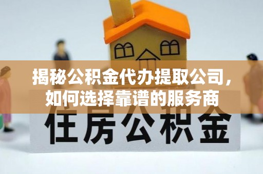 猇亭揭秘公积金代办提取公司，如何选择靠谱的服务商