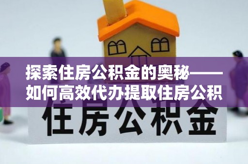 猇亭探索住房公积金的奥秘——如何高效代办提取住房公积金