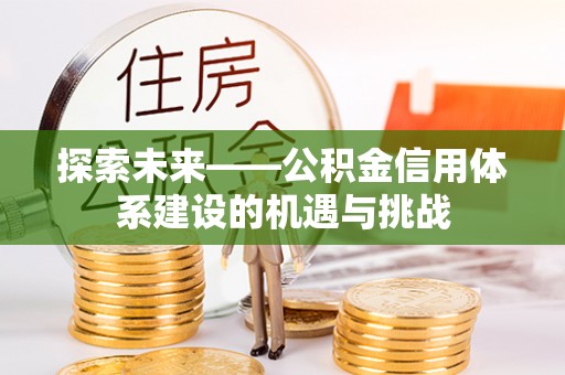 猇亭探索未来——公积金信用体系建设的机遇与挑战