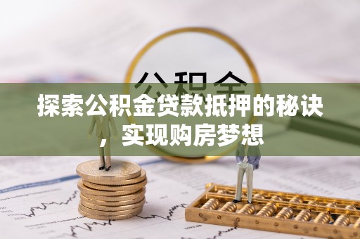 猇亭探索公积金贷款抵押的秘诀，实现购房梦想
