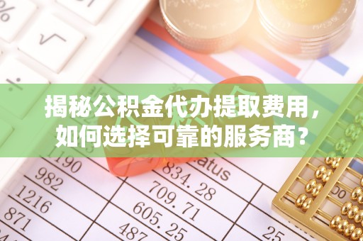 猇亭揭秘公积金代办提取费用，如何选择可靠的服务商？