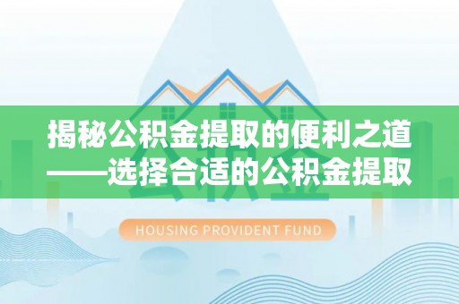 猇亭揭秘公积金提取的便利之道——选择合适的公积金提取代办公司是关键