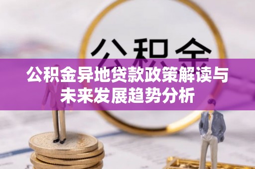 猇亭公积金异地贷款政策解读与未来发展趋势分析