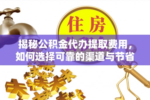 猇亭揭秘公积金代办提取费用，如何选择可靠的渠道与节省成本
