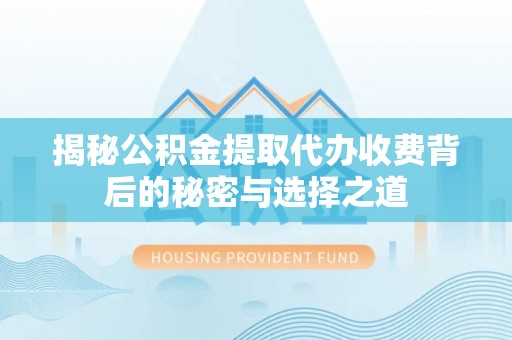 猇亭揭秘公积金提取代办收费背后的秘密与选择之道
