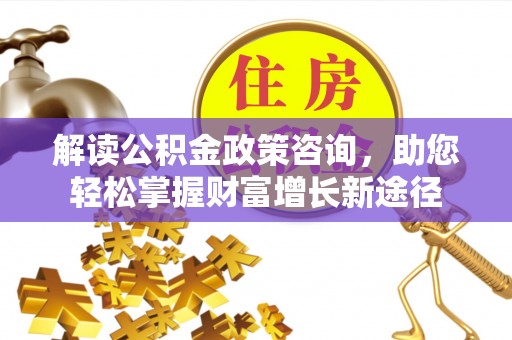 猇亭解读公积金政策咨询，助您轻松掌握财富增长新途径