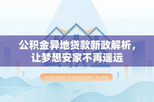 猇亭公积金异地贷款新政解析，让梦想安家不再遥远