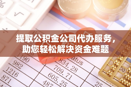 猇亭提取公积金公司代办服务，助您轻松解决资金难题