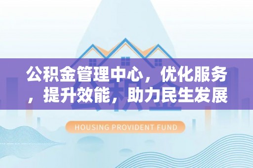 猇亭公积金管理中心，优化服务，提升效能，助力民生发展