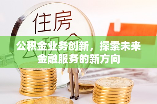 猇亭公积金业务创新，探索未来金融服务的新方向