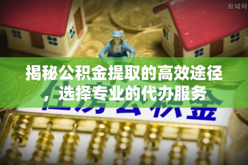 猇亭揭秘公积金提取的高效途径，选择专业的代办服务