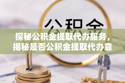 猇亭探秘公积金提取代办服务，揭秘是否公积金提取代办靠谱吗？