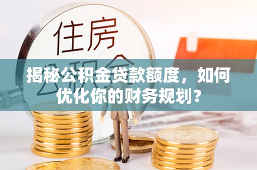 猇亭揭秘公积金贷款额度，如何优化你的财务规划？