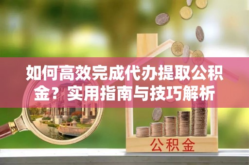 猇亭如何高效完成代办提取公积金？实用指南与技巧解析