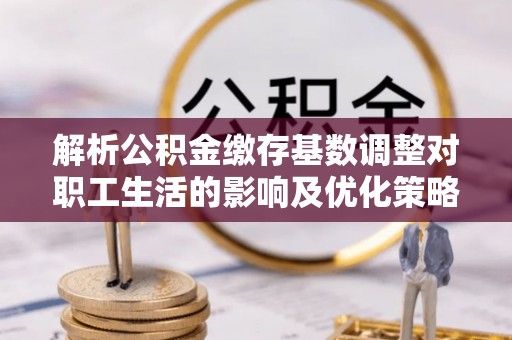猇亭解析公积金缴存基数调整对职工生活的影响及优化策略