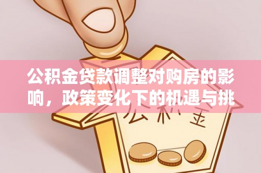 猇亭公积金贷款调整对购房的影响，政策变化下的机遇与挑战