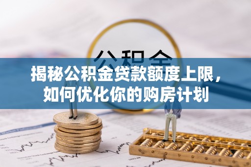 猇亭揭秘公积金贷款额度上限，如何优化你的购房计划