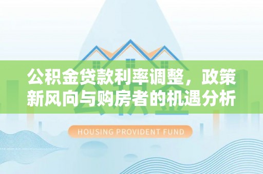 猇亭公积金贷款利率调整，政策新风向与购房者的机遇分析