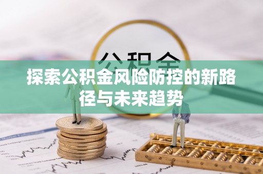 猇亭探索公积金风险防控的新路径与未来趋势