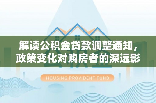 猇亭解读公积金贷款调整通知，政策变化对购房者的深远影响