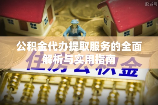 猇亭公积金代办提取服务的全面解析与实用指南