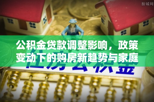 猇亭公积金贷款调整影响，政策变动下的购房新趋势与家庭财务规划