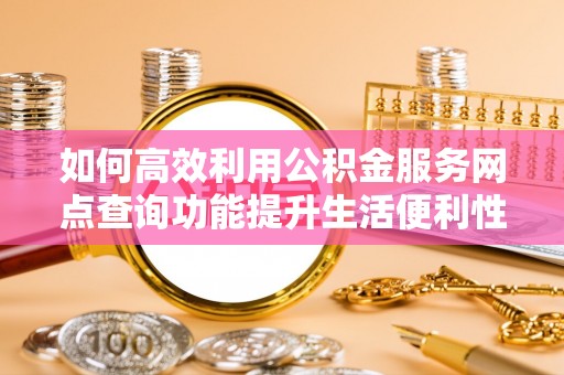猇亭如何高效利用公积金服务网点查询功能提升生活便利性