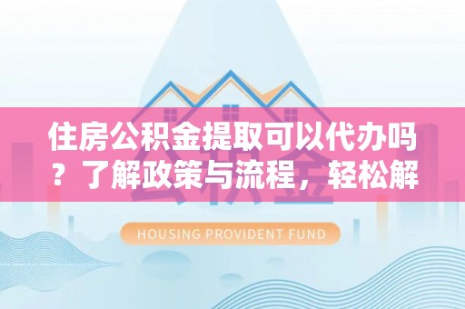 猇亭住房公积金提取可以代办吗？了解政策与流程，轻松解决你的疑问